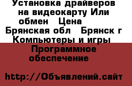Установка драйверов на видеокарту.Или обмен › Цена ­ 300 - Брянская обл., Брянск г. Компьютеры и игры » Программное обеспечение   